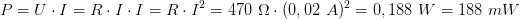 P  = U ⋅ I = R ⋅ I ⋅ I = R ⋅ I2 = 470 Ω ⋅ (0,02 A )2 = 0, 188 W = 188 mW
